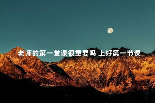 老师的第一堂课很重要吗 上好第一节课的意义